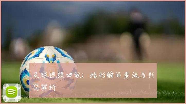 足球视频回放:精彩瞬间重放与判罚解析