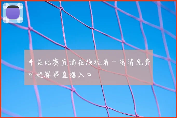 申花比赛直播在线观看 - 高清免费中超赛事直播入口