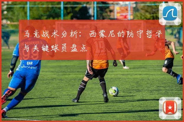 马竞战术分析:西蒙尼的防守哲学与关键球员盘点
