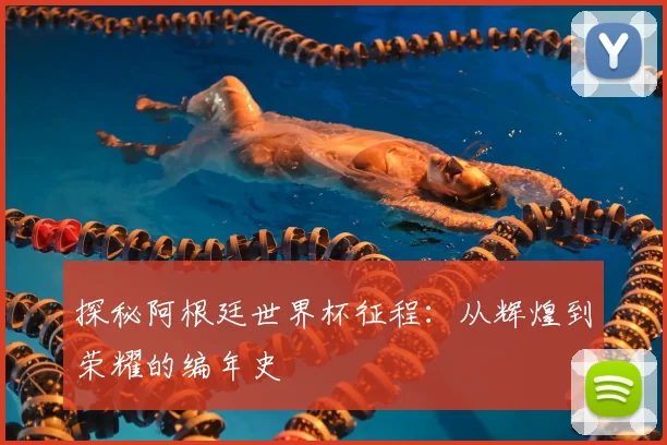 探秘阿根廷世界杯征程：从辉煌到荣耀的编年史
