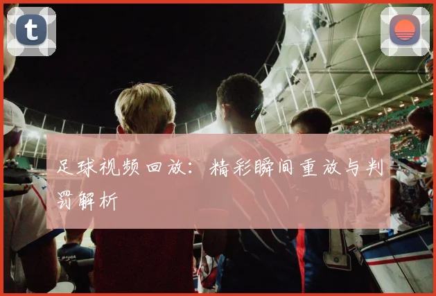 足球视频回放:精彩瞬间重放与判罚解析