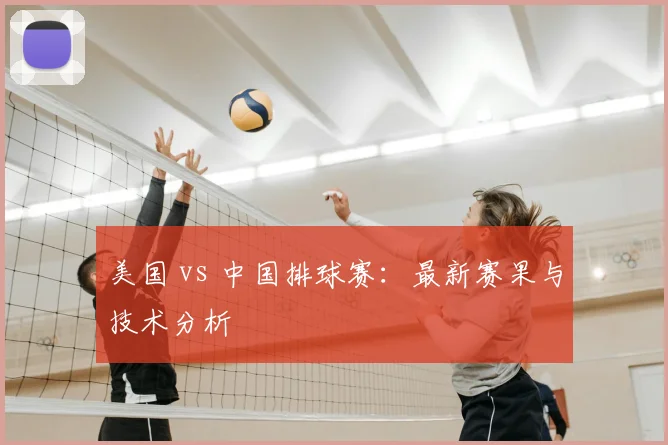 美国 vs 中国排球赛:最新赛果与技术分析