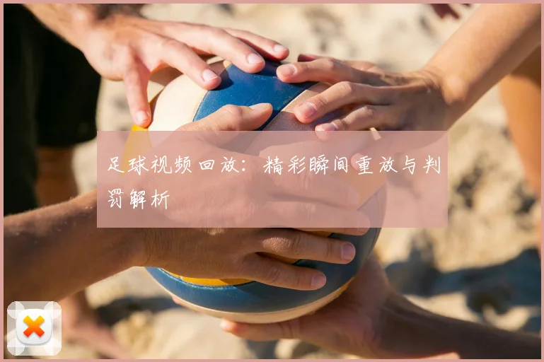 足球视频回放:精彩瞬间重放与判罚解析