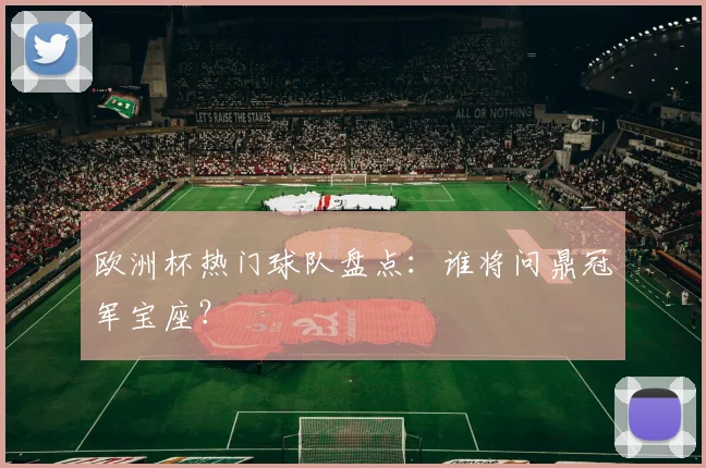 欧洲杯热门球队盘点:谁将问鼎冠军宝座?