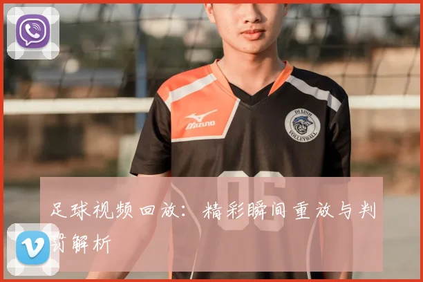 足球视频回放：精彩瞬间重放与判罚解析