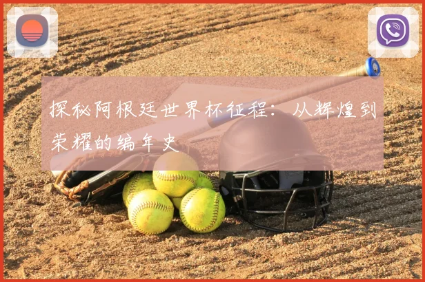 探秘阿根廷世界杯征程:从辉煌到荣耀的编年史
