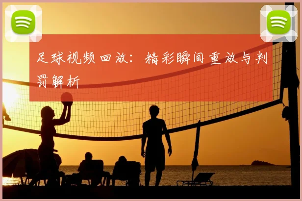 足球视频回放:精彩瞬间重放与判罚解析